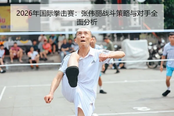 2026年国际拳击赛：张伟丽战斗策略与对手全面分析