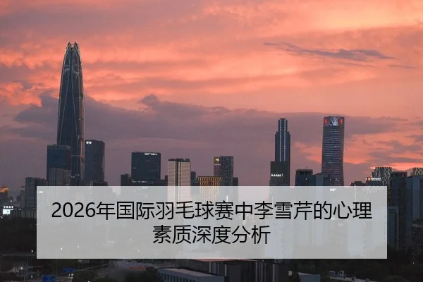 2026年国际羽毛球赛中李雪芹的心理素质深度分析