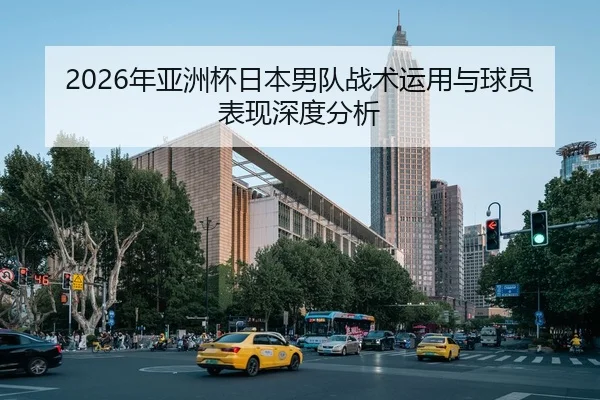 2026年亚洲杯日本男队战术运用与球员表现深度分析
