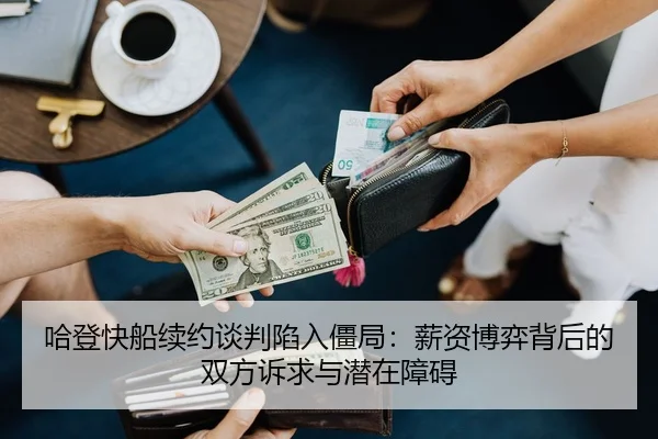 哈登快船续约谈判陷入僵局：薪资博弈背后的双方诉求与潜在障碍